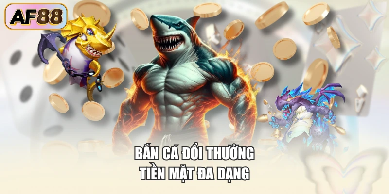 Bắn cá đổi thưởng tiền mặt đa dạng
