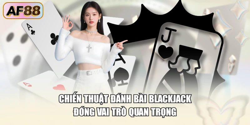 Chiến thuật đánh bài Blackjack đóng vai trò quan trọng